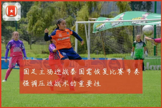 国足主场迎战泰国需恢复比赛节奏强调压迫战术的重要性