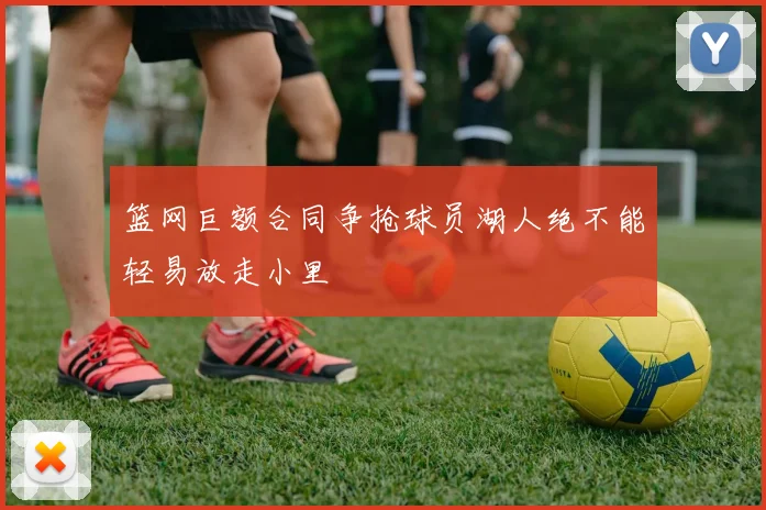 篮网巨额合同争抢球员湖人绝不能轻易放走小里