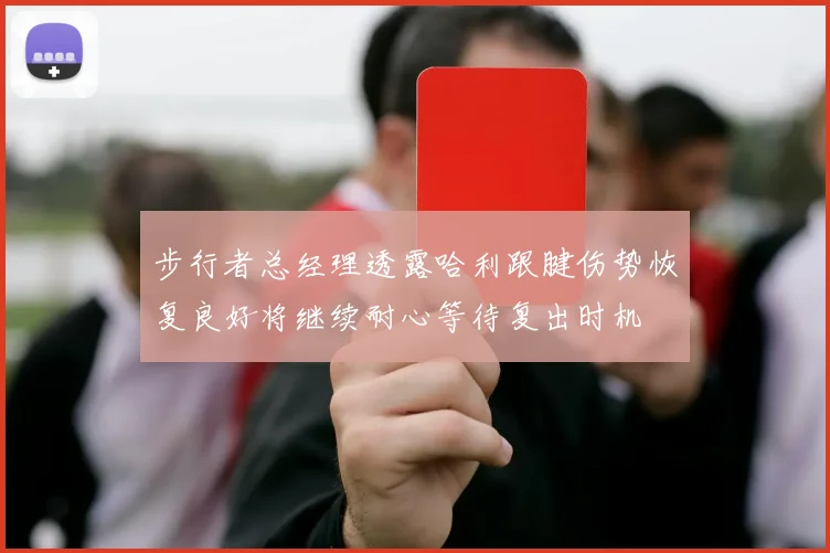 步行者总经理透露哈利跟腱伤势恢复良好将继续耐心等待复出时机