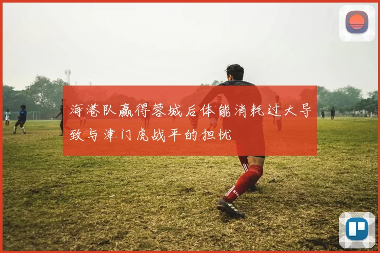 海港队赢得蓉城后体能消耗过大导致与津门虎战平的担忧
