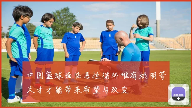 中国篮球面临恶性循环唯有姚明等天才才能带来希望与改变