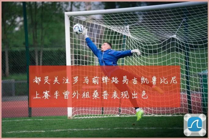 都灵关注罗马前锋路易吉凯鲁比尼上赛季曾外租桑普表现出色