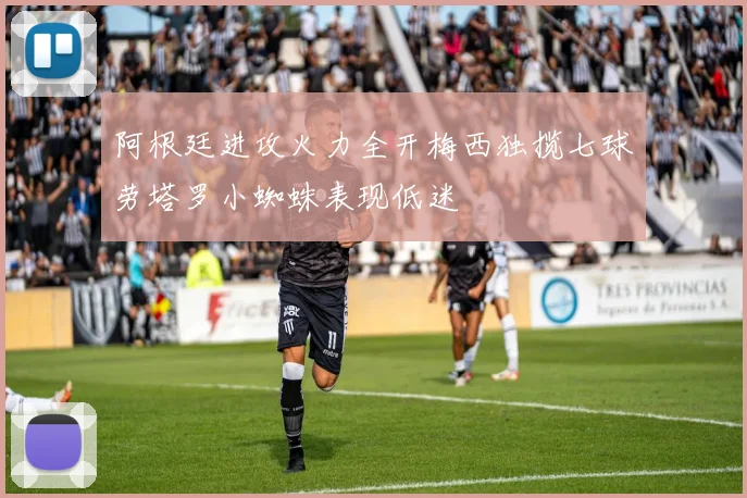 阿根廷进攻火力全开梅西独揽七球劳塔罗小蜘蛛表现低迷