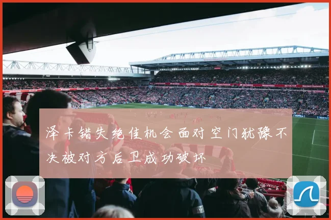 泽卡错失绝佳机会面对空门犹豫不决被对方后卫成功破坏
