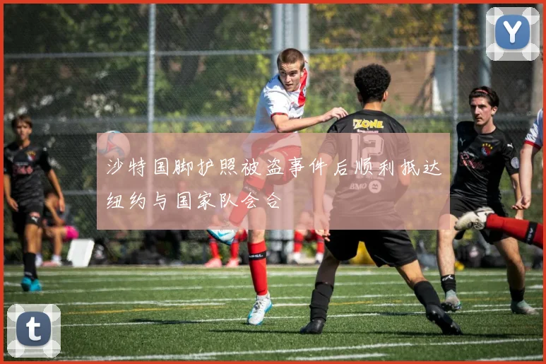 沙特国脚护照被盗事件后顺利抵达纽约与国家队会合