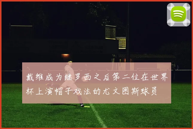 戴维成为继罗西之后第二位在世界杯上演帽子戏法的尤文图斯球员