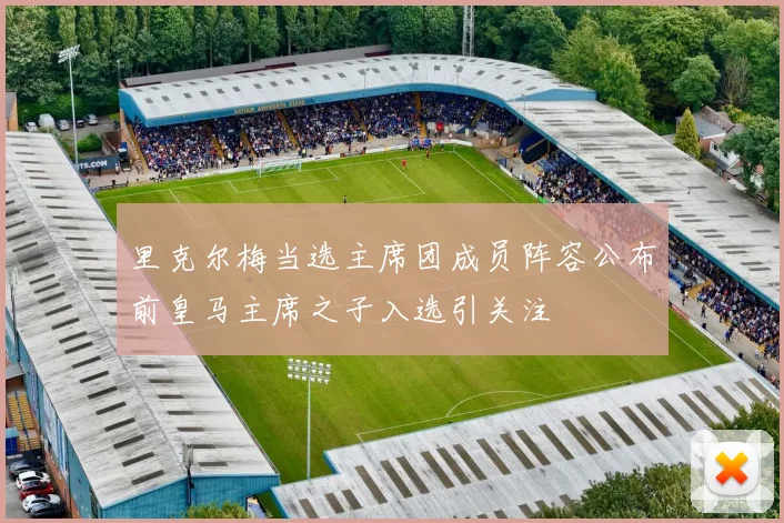 里克尔梅当选主席团成员阵容公布前皇马主席之子入选引关注