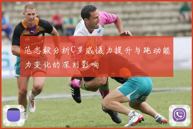 范志毅分析C罗威慑力提升与跑动能力变化的深刻影响