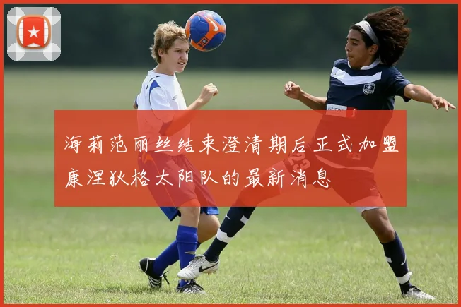 海莉范丽丝结束澄清期后正式加盟康涅狄格太阳队的最新消息
