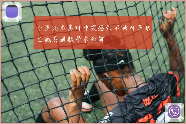 小罗比尼奥对冲突感到不满内马尔已诚恳道歉寻求和解