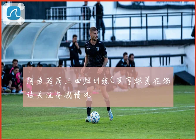 阿劳若周三回归训练C罗等球员在场边关注备战情况