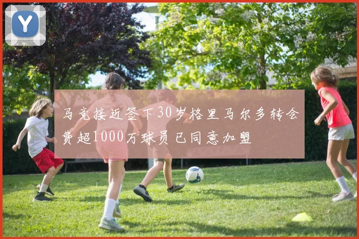 马竞接近签下30岁格里马尔多转会费超1000万球员已同意加盟