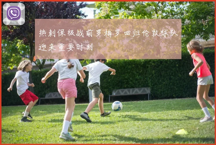 热刺保级战前罗梅罗回归伦敦球队迎来重要时刻