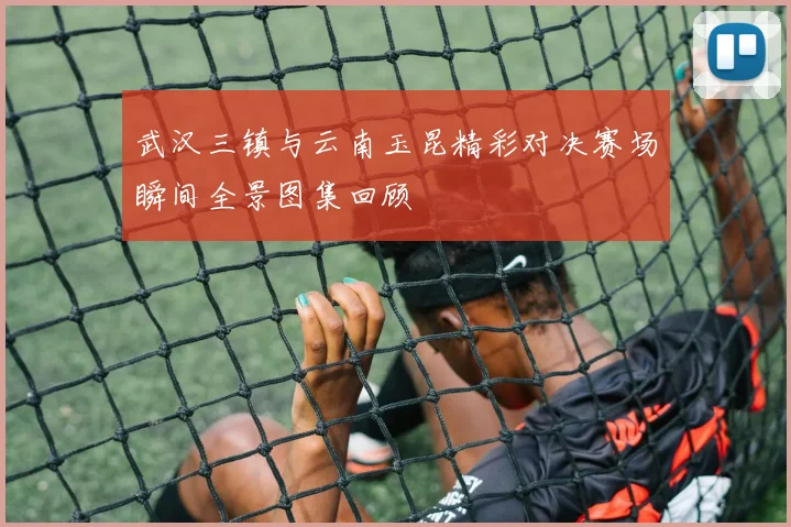武汉三镇与云南玉昆精彩对决赛场瞬间全景图集回顾