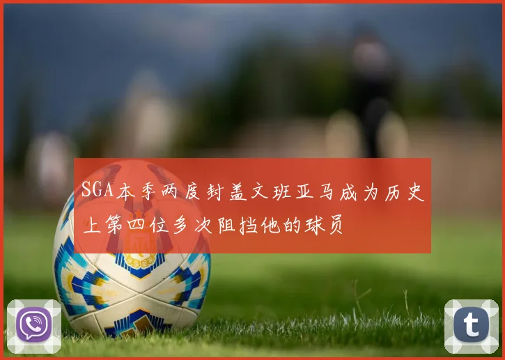 SGA本季两度封盖文班亚马成为历史上第四位多次阻挡他的球员