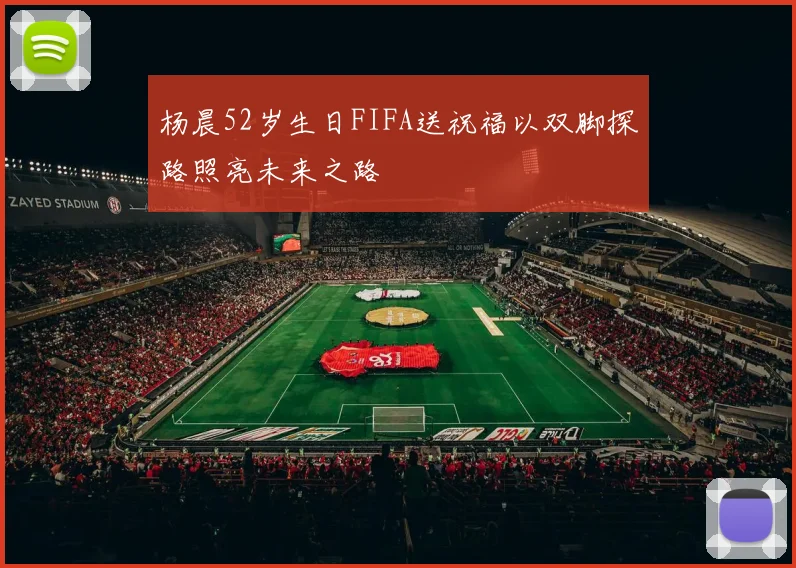 杨晨52岁生日FIFA送祝福以双脚探路照亮未来之路