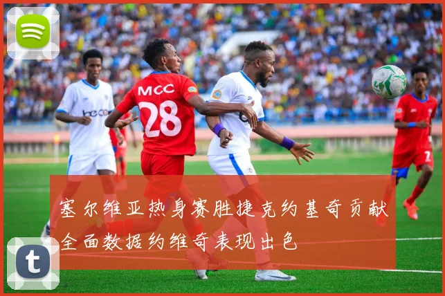 塞尔维亚热身赛胜捷克约基奇贡献全面数据约维奇表现出色