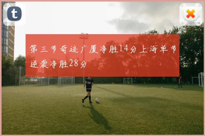 第三节奇迹广厦净胜14分上海单节逆袭净胜28分