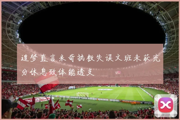 追梦直言米奇执教失误文班未获充分休息致体能透支