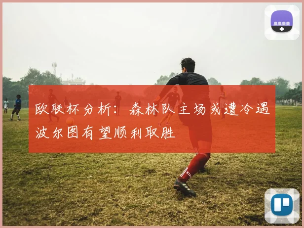 欧联杯分析：森林队主场或遭冷遇波尔图有望顺利取胜