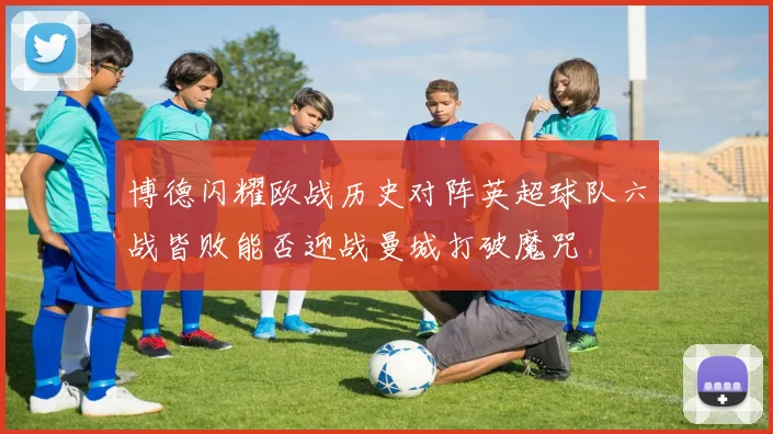 博德闪耀欧战历史对阵英超球队六战皆败能否迎战曼城打破魔咒