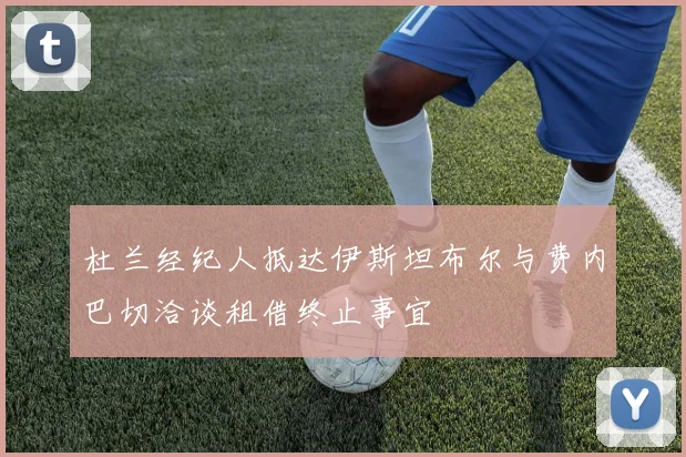 杜兰经纪人抵达伊斯坦布尔与费内巴切洽谈租借终止事宜