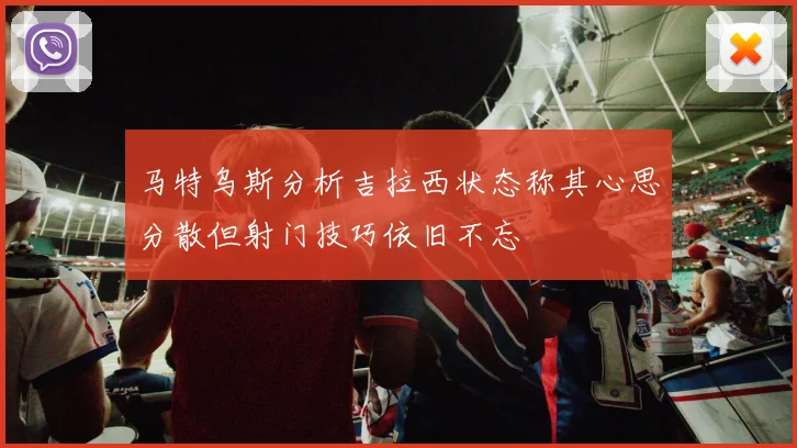 马特乌斯分析吉拉西状态称其心思分散但射门技巧依旧不忘