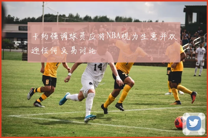 卡约强调球员应将NBA视为生意并欢迎任何交易讨论