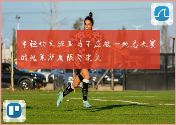 年轻的文班亚马不应被一轮总决赛的结果所局限与定义
