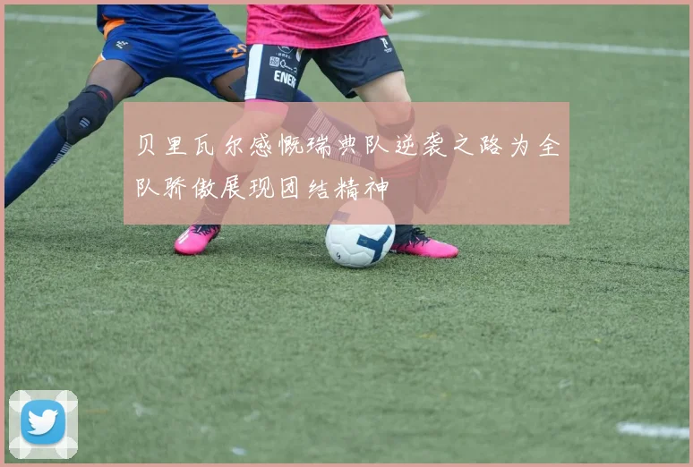 贝里瓦尔感慨瑞典队逆袭之路为全队骄傲展现团结精神