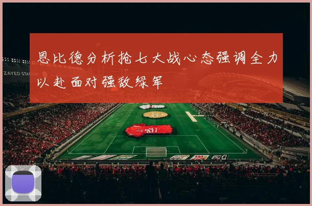 恩比德分析抢七大战心态强调全力以赴面对强敌绿军