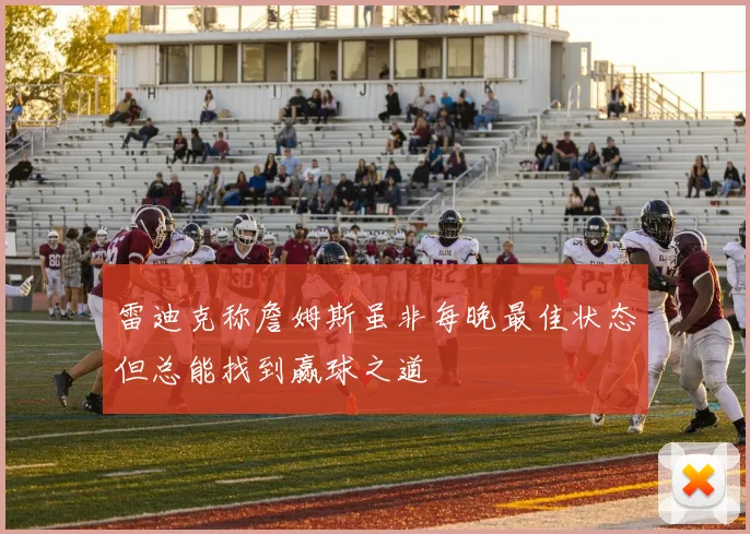 雷迪克称詹姆斯虽非每晚最佳状态但总能找到赢球之道