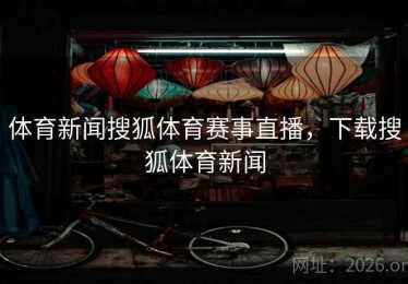 体育新闻搜狐体育赛事直播，下载搜狐体育新闻