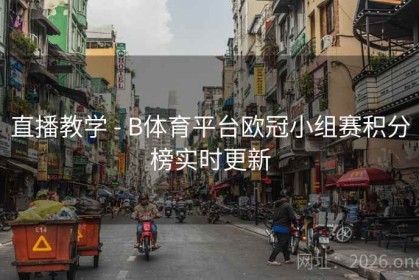 直播教学 - B体育平台欧冠小组赛积分榜实时更新