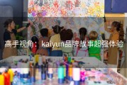 高手视角：kaiyun品牌故事超强体验