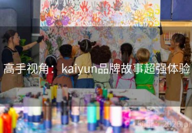 高手视角：kaiyun品牌故事超强体验