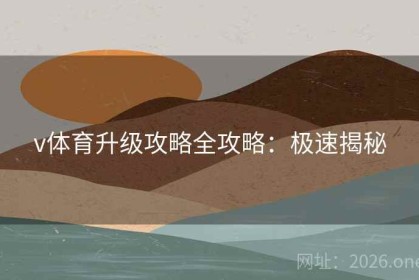 v体育升级攻略全攻略：极速揭秘
