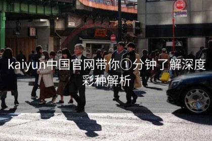 kaiyun中国官网带你①分钟了解深度彩种解析