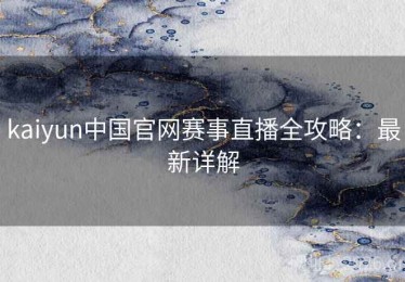 kaiyun中国官网赛事直播全攻略：最新详解