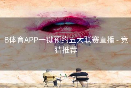 B体育APP一键预约五大联赛直播 - 竞猜推荐