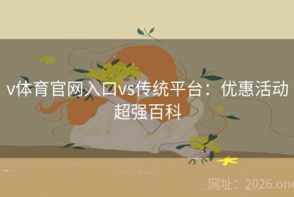 v体育官网入口vs传统平台：优惠活动超强百科