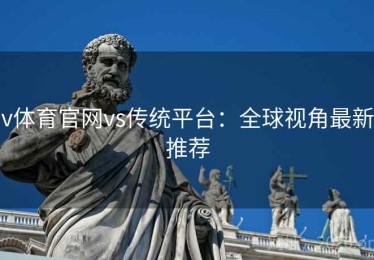 v体育官网vs传统平台：全球视角最新推荐