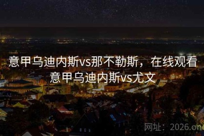 意甲乌迪内斯vs那不勒斯，在线观看意甲乌迪内斯vs尤文