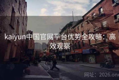kaiyun中国官网平台优势全攻略：高效观察