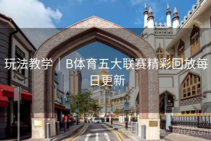 玩法教学｜B体育五大联赛精彩回放每日更新