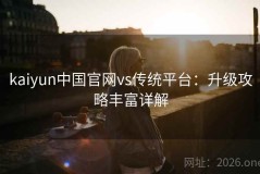 kaiyun中国官网vs传统平台：升级攻略丰富详解