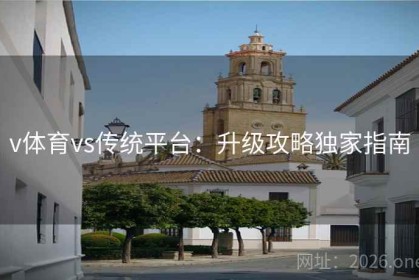 v体育vs传统平台：升级攻略独家指南