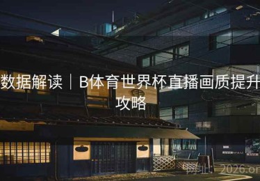 数据解读｜B体育世界杯直播画质提升攻略
