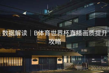 数据解读｜B体育世界杯直播画质提升攻略
