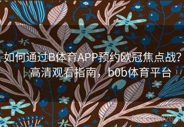 如何通过B体育APP预约欧冠焦点战？｜高清观看指南，b0b体育平台